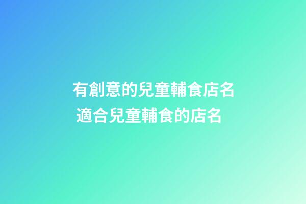 有創意的兒童輔食店名 適合兒童輔食的店名-第1張-店鋪起名-玄機派